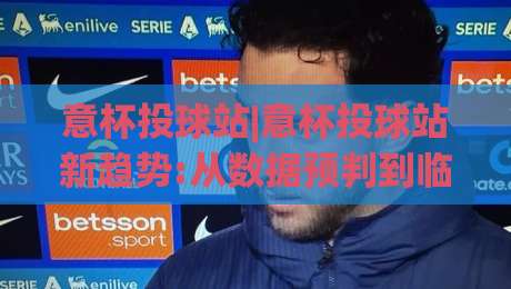 意杯投球站|意杯投球站新趋势:从数据预判到临场决策,【意杯投球站】的进阶思路-最大权威网页娱乐网代理1080P官网无插件低调看冠军