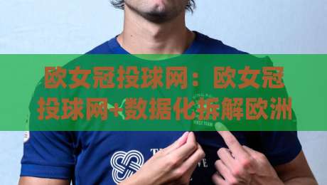 欧女冠投球网：欧女冠投球网+数据化拆解欧洲女子冠军联赛投球节奏|欧女冠投球网(深度观察)-今晚靠谱最火下球站登入上盘地址两球半社区排行