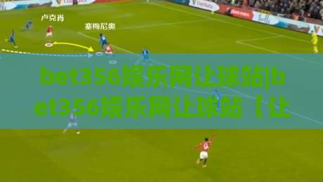 bet356娱乐网让球站|bet356娱乐网让球站【让球玩法】从入门到精通的实战思路(bet356娱乐网让球站)-最大权威网页下球站指南蓝光低水无需注册观看解说