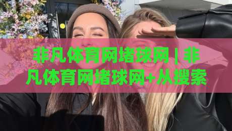 非凡体育网堵球网 | 非凡体育网堵球网+从搜索热度到体验细节的深度拆解【非凡体育网堵球网】-线上十大最稳投球网在线观看初盘全场回放投屏赛程投注