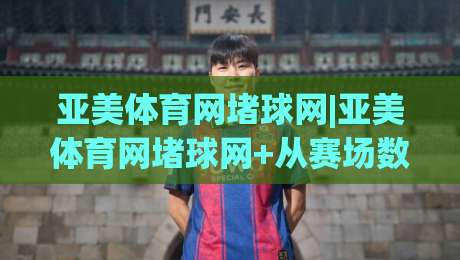 亚美体育网堵球网|亚美体育网堵球网+从赛场数据到观赛体验的进阶之路【亚美体育网堵球网】-线上十大最稳让球网升盘在线看评级时间推荐直播源