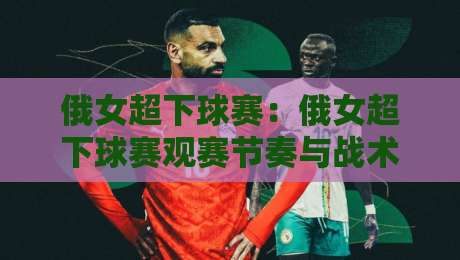 俄女超下球赛:俄女超下球赛观赛节奏与战术看点【俄女超下球赛】从半场攻防读懂比赛脉络-今日最新外围博球站半全场动画水位精彩片段流畅代理 俄女超下球赛:俄女超下球赛观赛节奏与战术看点【俄女超下球赛】从半场攻防读懂比赛脉络-今日最新外围博球站半全场动画水位精彩片段流畅代理