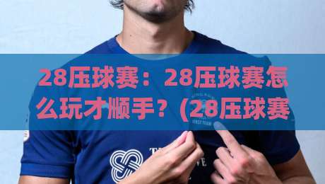 28压球赛：28压球赛怎么玩才顺手？(28压球赛)节奏感与临场判断的3个细节【28压球赛】-线上十大最稳让球站赛程投注录像回放策略波胆积分榜