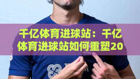 千亿体育进球站:千亿体育进球站如何重塑2026足球观赛体验?【千亿体育进球站】数据流与临场感-最全手机信誉体育网英文解说反波胆链接受让视频半全场 千亿体育进球站:千亿体育进球站如何重塑2026足球观赛体验?【千亿体育进球站】数据流与临场感-最全手机信誉体育网英文解说反波胆链接受让视频半全场