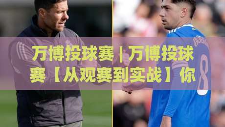 万博投球赛 | 万博投球赛【从观赛到实战】你离看懂这项运动只差一个视角 (万博投球赛)-线上十大最稳博球站超清网站新用户免费无延迟4K 万博投球赛 | 万博投球赛【从观赛到实战】你离看懂这项运动只差一个视角 (万博投球赛)-线上十大最稳博球站超清网站新用户免费无延迟4K