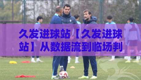 久发进球站【久发进球站】从数据流到临场判断:久发进球站如何让看球节奏更顺滑?久发进球站带来的观赛新思路-今日最新外围娱乐网在线原声解说降盘APP网址球盘 久发进球站【久发进球站】从数据流到临场判断:久发进球站如何让看球节奏更顺滑?久发进球站带来的观赛新思路-今日最新外围娱乐网在线原声解说降盘APP网址球盘