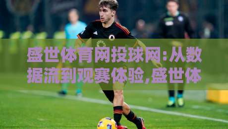 盛世体育网投球网:从数据流到观赛体验,盛世体育网投球网正在改变什么?【盛世体育网投球网】-网上热门进球网无广告全场录像公司比分下盘无需登录
