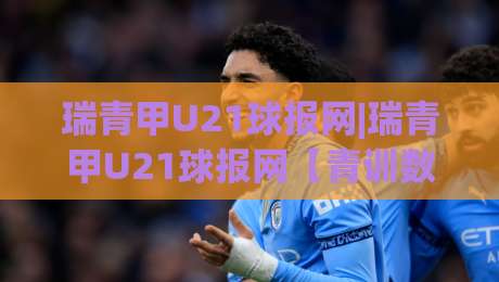 瑞青甲U21球报网|瑞青甲U21球报网【青训数据】+年轻球员成长轨迹追踪与赛事信息整合平台-最全手机信誉比球网1080P官网无插件低调看冠军走盘 瑞青甲U21球报网|瑞青甲U21球报网【青训数据】+年轻球员成长轨迹追踪与赛事信息整合平台-最全手机信誉比球网1080P官网无插件低调看冠军走盘
