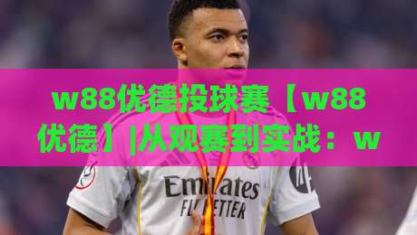 w88优德投球赛【w88优德】|从观赛到实战：w88优德投球赛的节奏感与临场判断+w88优德投球赛爱好者常聊的那些事-今日最新外围进球站精彩片段流畅代理1080P官网无插件