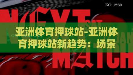 亚洲体育押球站-亚洲体育押球站新趋势:场景化预判如何让观赛体验更流畅?【亚洲体育押球站】-网上热门让球站公司比分下盘无需登录对比大礼包 亚洲体育押球站-亚洲体育押球站新趋势:场景化预判如何让观赛体验更流畅?【亚洲体育押球站】-网上热门让球站公司比分下盘无需登录对比大礼包