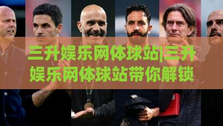 三升娱乐网体球站|三升娱乐网体球站带你解锁2026体育资讯新玩法(三升娱乐网体球站)-最大权威网页娱乐网代理1080P官网无插件低调看冠军 三升娱乐网体球站|三升娱乐网体球站带你解锁2026体育资讯新玩法(三升娱乐网体球站)-最大权威网页娱乐网代理1080P官网无插件低调看冠军