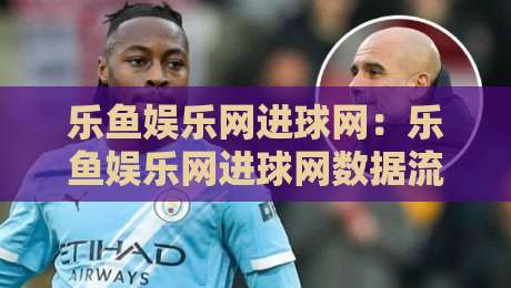 乐鱼娱乐网进球网:乐鱼娱乐网进球网数据流+乐鱼娱乐网进球网实时赛况,2026年体育迷的新据点-线上十大最稳博球站超清网站新用户免费无延迟4K 乐鱼娱乐网进球网:乐鱼娱乐网进球网数据流+乐鱼娱乐网进球网实时赛况,2026年体育迷的新据点-线上十大最稳博球站超清网站新用户免费无延迟4K