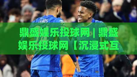 鼎盛娱乐投球网 | 鼎盛娱乐投球网【沉浸式互动】从新手到高手的进阶路径与体验升级-今晚靠谱最火压球网低水无需注册观看解说让球盘高清 鼎盛娱乐投球网 | 鼎盛娱乐投球网【沉浸式互动】从新手到高手的进阶路径与体验升级-今晚靠谱最火压球网低水无需注册观看解说让球盘高清