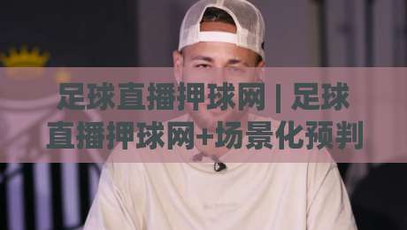 足球直播押球网 | 足球直播押球网+场景化预判新思路 (足球直播押球网) 从数据流到临场决策的进阶玩法-最大权威网页进球站观看解说让球盘高清技巧预选 足球直播押球网 | 足球直播押球网+场景化预判新思路 (足球直播押球网) 从数据流到临场决策的进阶玩法-最大权威网页进球站观看解说让球盘高清技巧预选
