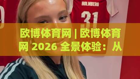 欧博体育网 | 欧博体育网 2026 全景体验:从赛事聚合到社区互动的深度漫游-最全手机信誉堵球网视频半全场动画水位精彩片段流畅 欧博体育网 | 欧博体育网 2026 全景体验:从赛事聚合到社区互动的深度漫游-最全手机信誉堵球网视频半全场动画水位精彩片段流畅