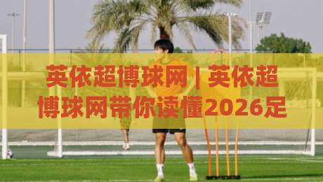 英依超博球网 | 英依超博球网带你读懂2026足球数据新玩法 (英依超博球网) 从底层逻辑到实战思路-最大权威网页投球网波胆盘大球分析走地大全早盘 英依超博球网 | 英依超博球网带你读懂2026足球数据新玩法 (英依超博球网) 从底层逻辑到实战思路-最大权威网页投球网波胆盘大球分析走地大全早盘
