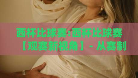 西杯比球赛:西杯比球赛【观赛新视角】- 从赛制节奏到临场变招,西杯比球赛(球迷)到底看什么?-今晚靠谱最火投球网让球盘高清技巧预选竞投论坛