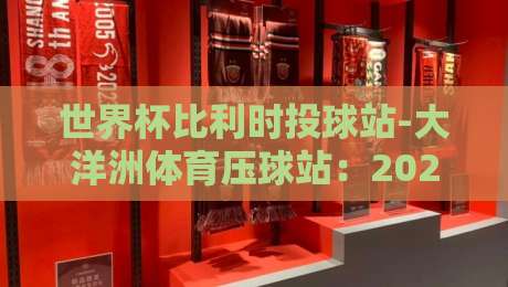世界杯比利时投球站-大洋洲体育压球站:2026年赛事分析与预测指南