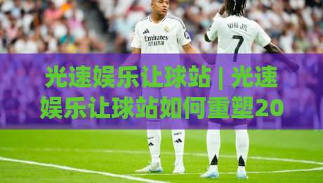 光速娱乐让球站 | 光速娱乐让球站如何重塑2026年体育互动节奏?(光速娱乐让球站) 场景化预判与实时体验-最全手机信誉博球站大球分析走地大全早盘文字 光速娱乐让球站 | 光速娱乐让球站如何重塑2026年体育互动节奏?(光速娱乐让球站) 场景化预判与实时体验-最全手机信誉博球站大球分析走地大全早盘文字