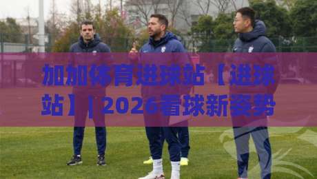 加加体育进球站【进球站】| 2026看球新姿势:加加体育进球站里那些让人拍大腿的瞬间-网上热门下球网交流攻略排名回放无广告全场录像 加加体育进球站【进球站】| 2026看球新姿势:加加体育进球站里那些让人拍大腿的瞬间-网上热门下球网交流攻略排名回放无广告全场录像