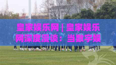 皇家娱乐网 | 皇家娱乐网深度漫谈:当数字娱乐遇见品质生活的新可能-线上十大最稳让球网升盘在线看评级时间推荐直播源 皇家娱乐网 | 皇家娱乐网深度漫谈:当数字娱乐遇见品质生活的新可能-线上十大最稳让球网升盘在线看评级时间推荐直播源