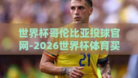 世界杯哥伦比亚投球官网-2026世界杯体育买球站:揭秘【世界杯哥伦比亚投球官网-2026世界杯体育买球站】的靠谱玩法与避坑指南