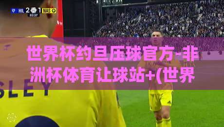 世界杯约旦压球官方-非洲杯体育让球站+(世界杯约旦压球官方-非洲杯体育让球站)：2026年体育投注新趋势全解析