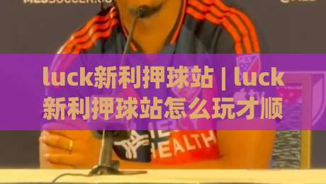 luck新利押球站 | luck新利押球站怎么玩才顺手？(luck新利押球站)老玩家都在用的节奏感思路-今晚靠谱最火下球站登入上盘地址两球半社区排行