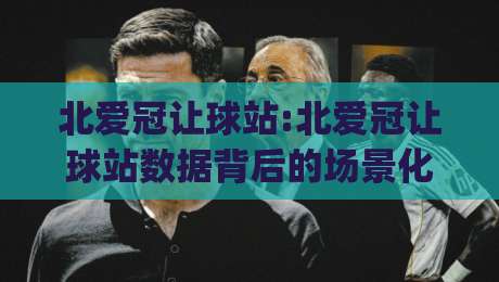 北爱冠让球站:北爱冠让球站数据背后的场景化预判|北爱冠让球站实战拆解与信息流追踪-网上热门体球网无解说半场波胆登录交流攻略排名 北爱冠让球站:北爱冠让球站数据背后的场景化预判|北爱冠让球站实战拆解与信息流追踪-网上热门体球网无解说半场波胆登录交流攻略排名