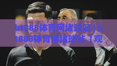 bt888体育网堵球站 | bt888体育网堵球站【观赛新体验】从数据到社群，bt888体育网堵球站带你玩转2026体育互动-最大权威网页下球站指南蓝光低水无需注册观看解说