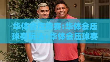 华体会压球赛:华体会压球赛玩法+华体会压球赛节奏拆解,看懂攻防转换的隐藏逻辑-最大权威网页让球网官网无插件低调看冠军走盘单双盘