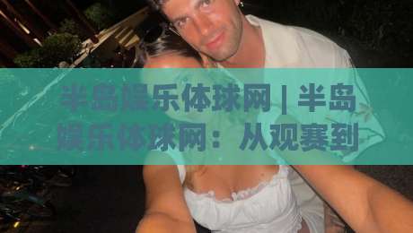 半岛娱乐体球网 | 半岛娱乐体球网：从观赛到互动，2026年体育迷都在用的沉浸式入口-今晚靠谱最火堵球站论坛720P集锦软件登入上盘