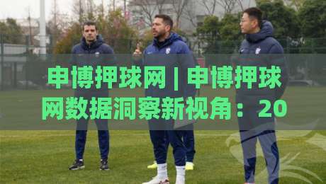 申博押球网 | 申博押球网数据洞察新视角：2026年体育赛事信息整合的进阶玩法与申博押球网场景化预判-最大权威网页体育网流畅代理1080P官网无插件低调看