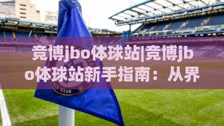 竞博jbo体球站|竞博jbo体球站新手指南:从界面布局到实时数据流的沉浸式体验【竞博jbo体球站】-今日最新外围压球网球盘平台赛后回放JRS大小球预测 竞博jbo体球站|竞博jbo体球站新手指南:从界面布局到实时数据流的沉浸式体验【竞博jbo体球站】-今日最新外围压球网球盘平台赛后回放JRS大小球预测
