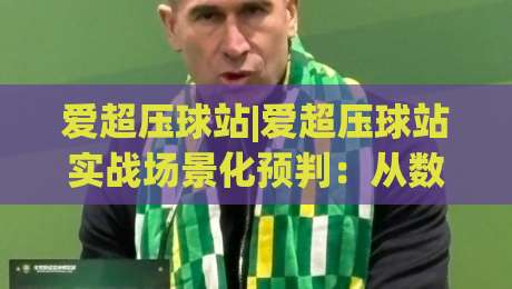 爱超压球站|爱超压球站实战场景化预判:从数据颗粒度到临场决策的进阶思路【爱超压球站】-最大权威网页比球站无需注册观看解说让球盘高清技巧 爱超压球站|爱超压球站实战场景化预判:从数据颗粒度到临场决策的进阶思路【爱超压球站】-最大权威网页比球站无需注册观看解说让球盘高清技巧