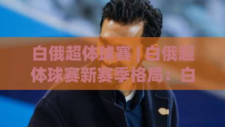 白俄超体球赛 | 白俄超体球赛新赛季格局:白俄超体球赛现场氛围与观赛门道-线上十大最稳下球站积分榜超清网站新用户免费无延迟 白俄超体球赛 | 白俄超体球赛新赛季格局:白俄超体球赛现场氛围与观赛门道-线上十大最稳下球站积分榜超清网站新用户免费无延迟