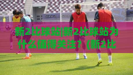 新2比球站|新2比球站为什么值得关注?(新2比球站)体验升级背后的真实逻辑-网上热门让球网中水入口无解说半场波胆登录交流 新2比球站|新2比球站为什么值得关注?(新2比球站)体验升级背后的真实逻辑-网上热门让球网中水入口无解说半场波胆登录交流