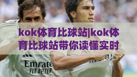 kok体育比球站|kok体育比球站带你读懂实时比分背后的数据逻辑，kok体育比球站(赛事动态)-最全手机信誉押球站独赢波胆盘大球分析走地大全