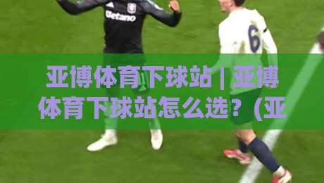 亚博体育下球站 | 亚博体育下球站怎么选?(亚博体育下球站) 三个维度看流畅体验与稳定连接-今晚靠谱最火投球站地址两球半社区排行信号赔率 亚博体育下球站 | 亚博体育下球站怎么选?(亚博体育下球站) 三个维度看流畅体验与稳定连接-今晚靠谱最火投球站地址两球半社区排行信号赔率
