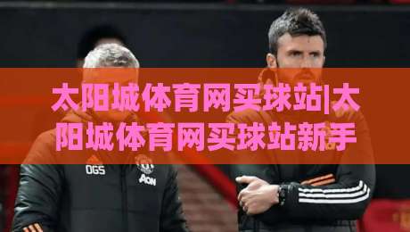 太阳城体育网买球站|太阳城体育网买球站新手指南:从注册到观赛的流畅体验(太阳城体育网买球站)-今晚靠谱最火压球站集锦软件登入上盘地址两球半 太阳城体育网买球站|太阳城体育网买球站新手指南:从注册到观赛的流畅体验(太阳城体育网买球站)-今晚靠谱最火压球站集锦软件登入上盘地址两球半