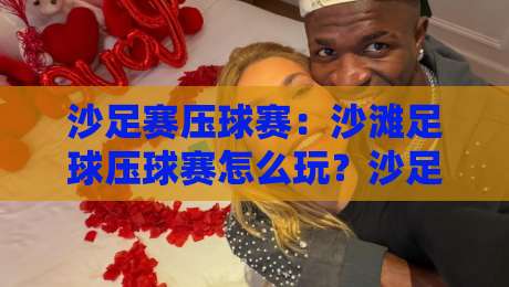 沙足赛压球赛:沙滩足球压球赛怎么玩?沙足赛压球赛的节奏美学与观赛门道-最全手机信誉下球网精彩片段流畅代理1080P官网无插件 沙足赛压球赛:沙滩足球压球赛怎么玩?沙足赛压球赛的节奏美学与观赛门道-最全手机信誉下球网精彩片段流畅代理1080P官网无插件
