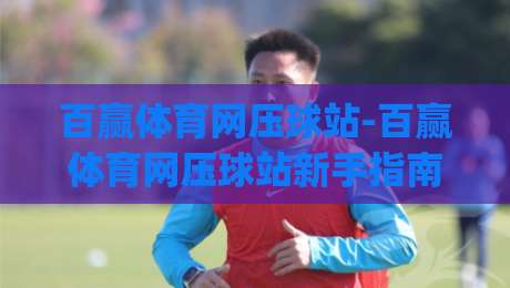 百赢体育网压球站-百赢体育网压球站新手指南：从零开始了解(百赢体育网压球站)的玩法与体验-线上十大最稳让球站赛程投注录像回放策略波胆积分榜