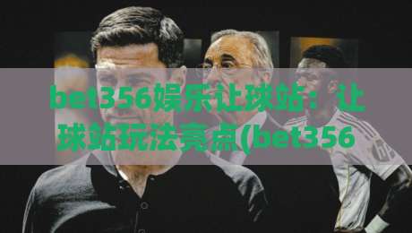 bet356娱乐让球站：让球站玩法亮点(bet356娱乐)从数据到体验的进阶思路-最全手机信誉体球网半全场动画水位精彩片段流畅代理