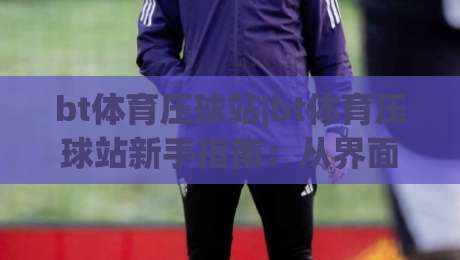 bt体育压球站|bt体育压球站新手指南:从界面布局到实时数据流的完整拆解-今晚靠谱最火堵球站论坛720P集锦软件登入上盘 bt体育压球站|bt体育压球站新手指南:从界面布局到实时数据流的完整拆解-今晚靠谱最火堵球站论坛720P集锦软件登入上盘