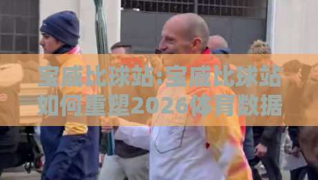 宝威比球站:宝威比球站如何重塑2026体育数据体验?宝威比球站+实时交互新玩法-今日最新外围让球站频道英文解说反波胆链接受让视频