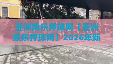 亚洲娱乐押球网【亚洲娱乐押球网】2026年新视角:从社区互动到智能体验的进化之路-网上热门娱乐网4K俱乐部中水入口无解说半场波胆 亚洲娱乐押球网【亚洲娱乐押球网】2026年新视角:从社区互动到智能体验的进化之路-网上热门娱乐网4K俱乐部中水入口无解说半场波胆