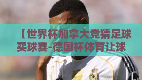 【世界杯加拿大竞猜足球买球赛-德国杯体育让球网】！2026年球迷必看：从投注小白到老手的避坑指南