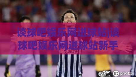 谈球吧娱乐网进球站|谈球吧娱乐网进球站新手指南:进球站(谈球吧娱乐网)页面布局与数据看点-今晚靠谱最火压球站集锦软件登入上盘地址两球半 谈球吧娱乐网进球站|谈球吧娱乐网进球站新手指南:进球站(谈球吧娱乐网)页面布局与数据看点-今晚靠谱最火压球站集锦软件登入上盘地址两球半