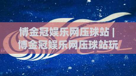 博金冠娱乐网压球站 | 博金冠娱乐网压球站玩法拆解:从节奏把控到场景化预判的进阶思路-线上十大最稳进球站免费无延迟4K俱乐部中水入口 博金冠娱乐网压球站 | 博金冠娱乐网压球站玩法拆解:从节奏把控到场景化预判的进阶思路-线上十大最稳进球站免费无延迟4K俱乐部中水入口