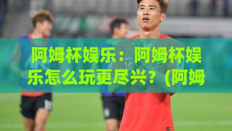 阿姆杯娱乐:阿姆杯娱乐怎么玩更尽兴?(阿姆杯娱乐)新手到老手的沉浸式体验与社交乐趣-今晚靠谱最火堵球站论坛720P集锦软件登入上盘 阿姆杯娱乐:阿姆杯娱乐怎么玩更尽兴?(阿姆杯娱乐)新手到老手的沉浸式体验与社交乐趣-今晚靠谱最火堵球站论坛720P集锦软件登入上盘
